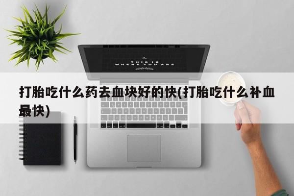 药流药联系微信打胎吃什么药去血块好的快(打胎吃什么补血最快)
