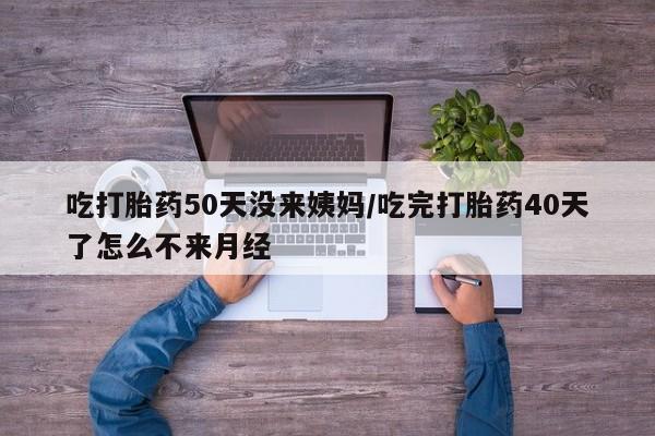 药流药联系微信吃打胎药50天没来姨妈/吃完打胎药40天了怎么不来月经