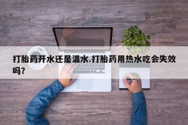 药流药联系微信打胎药开水还是温水.打胎药用热水吃会失效吗？
