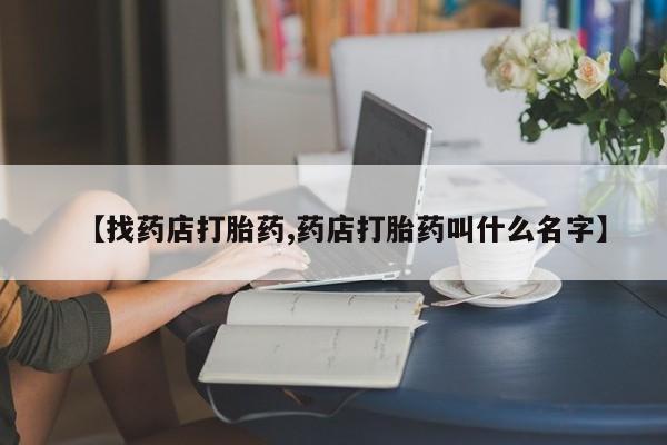 药流药联系微信【找药店打胎药,药店打胎药叫什么名字】