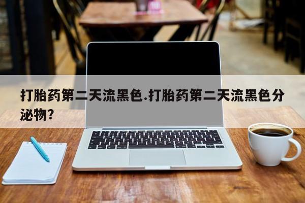 药流药联系微信打胎药第二天流黑色.打胎药第二天流黑色分泌物？
