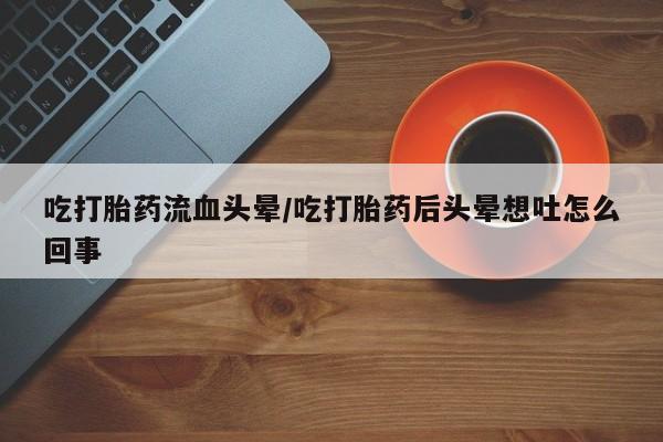 药流药联系微信吃打胎药流血头晕/吃打胎药后头晕想吐怎么回事