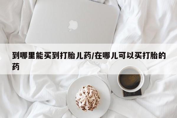 药流药联系微信到哪里能买到打胎儿药/在哪儿可以买打胎的药
