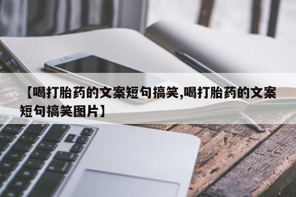 药流药联系微信【喝打胎药的文案短句搞笑,喝打胎药的文案短句搞笑图片】