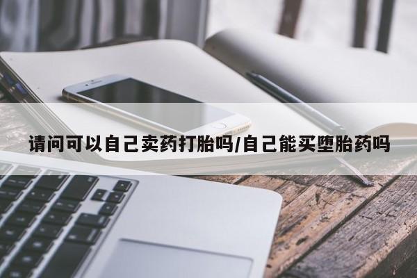 药流药联系微信请问可以自己卖药打胎吗/自己能买堕胎药吗