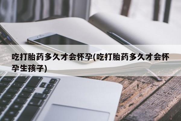 药流药联系微信吃打胎药多久才会怀孕(吃打胎药多久才会怀孕生孩子)