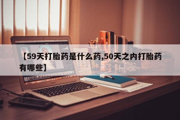 药流药联系微信【59天打胎药是什么药,50天之内打胎药有哪些】