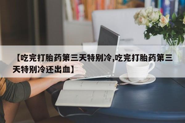 药流药联系微信【吃完打胎药第三天特别冷,吃完打胎药第三天特别冷还出血】