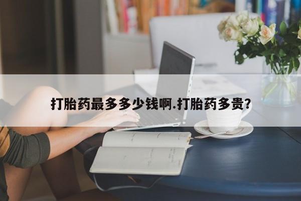 药流药联系微信打胎药最多多少钱啊.打胎药多贵？