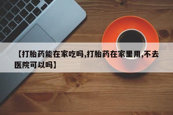 药流药联系微信【打胎药能在家吃吗,打胎药在家里用,不去医院可以吗】