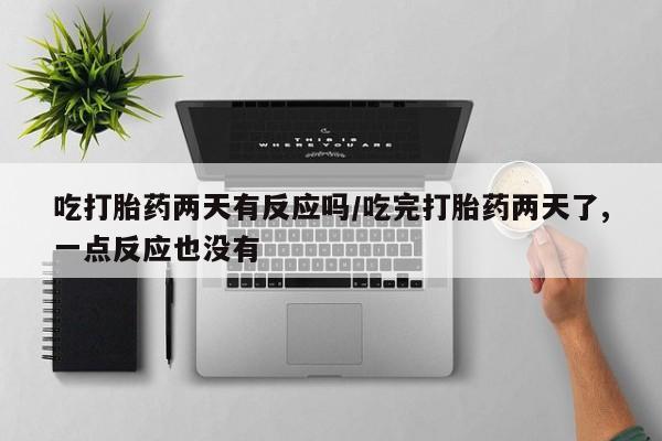 药流药联系微信吃打胎药两天有反应吗/吃完打胎药两天了,一点反应也没有