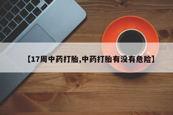 药流药联系微信【17周中药打胎,中药打胎有没有危险】