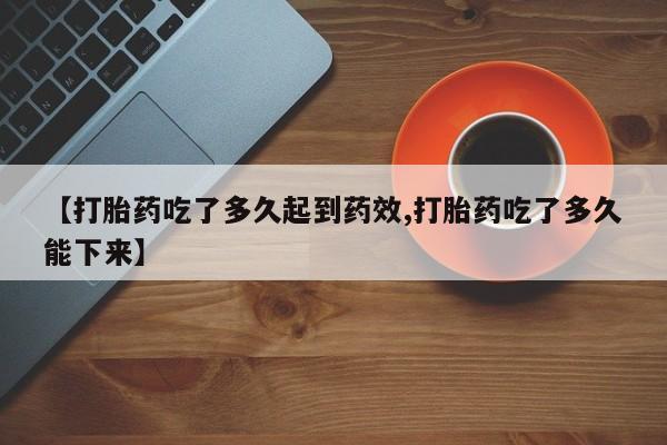 药流药联系微信【打胎药吃了多久起到药效,打胎药吃了多久能下来】
