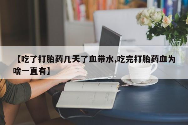 药流药联系微信【吃了打胎药几天了血带水,吃完打胎药血为啥一直有】