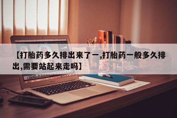 药流药联系微信【打胎药多久排出来了一,打胎药一般多久排出,需要站起来走吗】