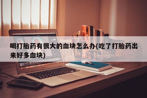 药流药联系微信喝打胎药有很大的血块怎么办(吃了打胎药出来好多血块)