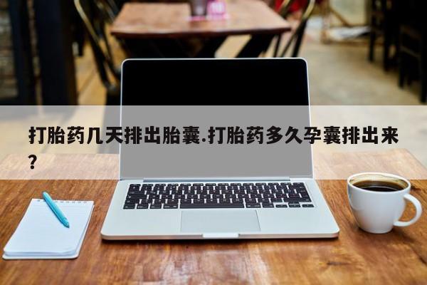 药流药联系微信打胎药几天排出胎囊.打胎药多久孕囊排出来？