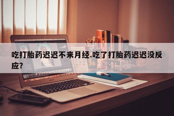 药流药联系微信吃打胎药迟迟不来月经.吃了打胎药迟迟没反应？