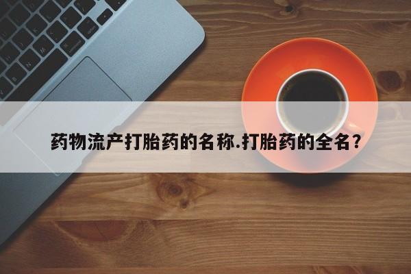 药流药联系微信药物流产打胎药的名称.打胎药的全名？