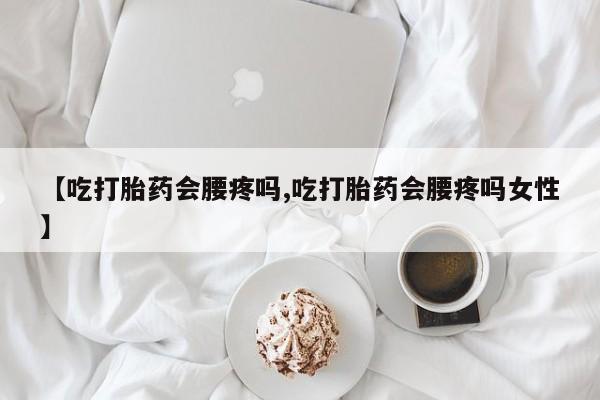 药流药联系微信【吃打胎药会腰疼吗,吃打胎药会腰疼吗女性】