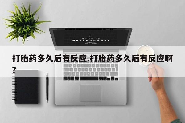 药流药联系微信打胎药多久后有反应.打胎药多久后有反应啊？