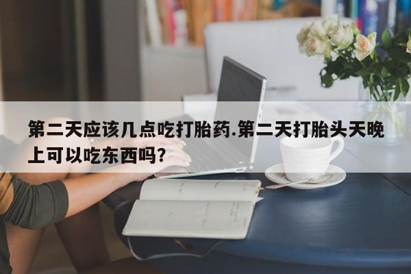 药流药联系微信第二天应该几点吃打胎药.第二天打胎头天晚上可以吃东西吗？