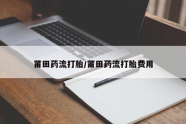 药流药联系微信莆田药流打胎/莆田药流打胎费用