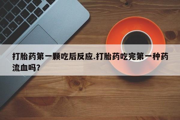 药流药联系微信打胎药第一颗吃后反应.打胎药吃完第一种药流血吗？