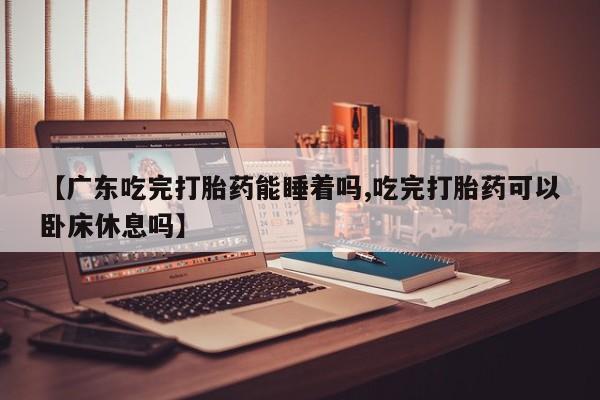 药流药联系微信【广东吃完打胎药能睡着吗,吃完打胎药可以卧床休息吗】