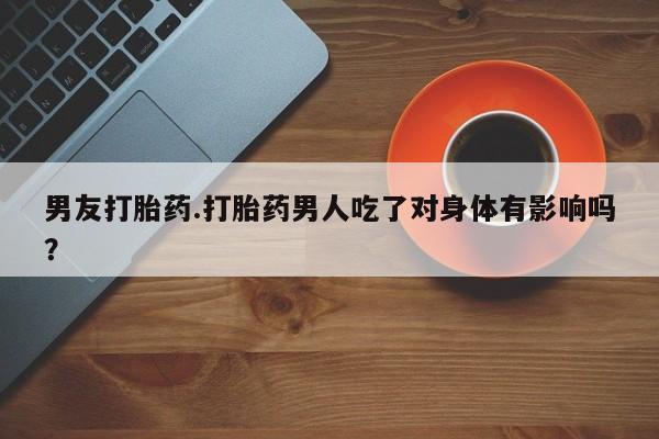 药流药联系微信男友打胎药.打胎药男人吃了对身体有影响吗？