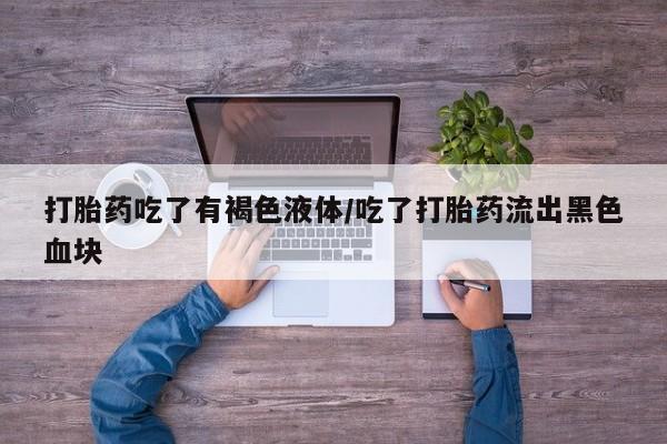 药流药联系微信打胎药吃了有褐色液体/吃了打胎药流出黑色血块