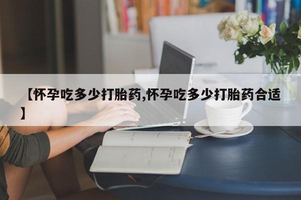药流药联系微信【怀孕吃多少打胎药,怀孕吃多少打胎药合适】