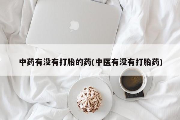 药流药联系微信中药有没有打胎的药(中医有没有打胎药)