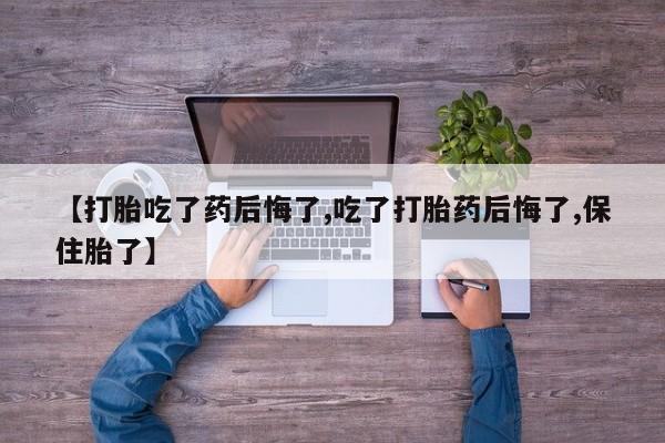 药流药联系微信【打胎吃了药后悔了,吃了打胎药后悔了,保住胎了】