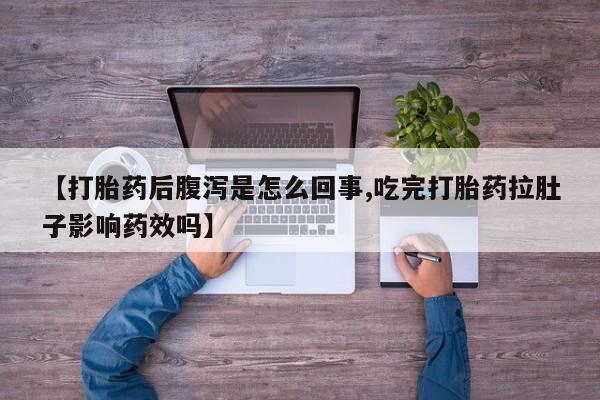 药流药联系微信【打胎药后腹泻是怎么回事,吃完打胎药拉肚子影响药效吗】
