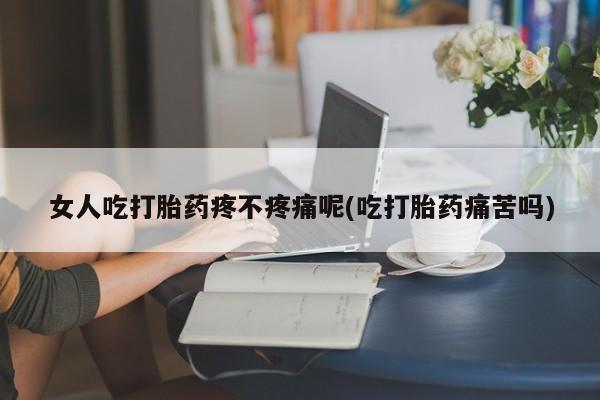 药流药联系微信女人吃打胎药疼不疼痛呢(吃打胎药痛苦吗)