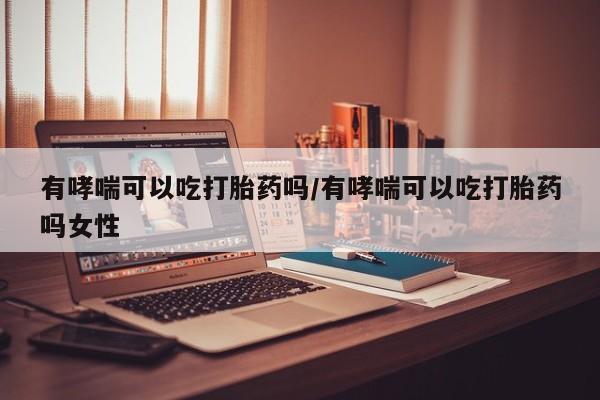 药流药联系微信有哮喘可以吃打胎药吗/有哮喘可以吃打胎药吗女性