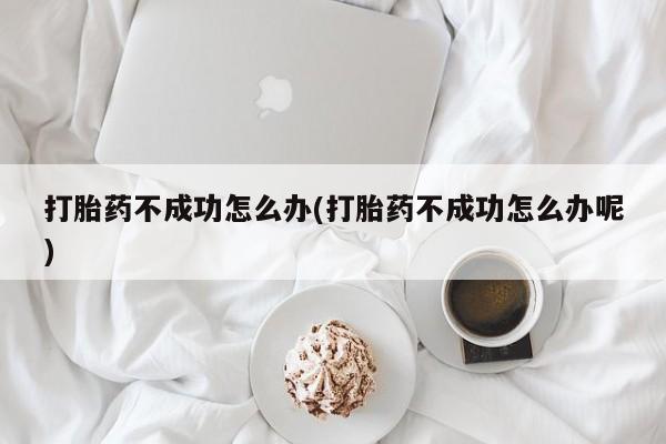 药流药联系微信打胎药不成功怎么办(打胎药不成功怎么办呢)