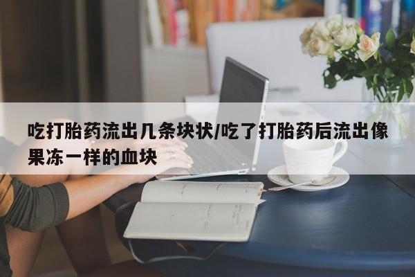 药流药联系微信吃打胎药流出几条块状/吃了打胎药后流出像果冻一样的血块