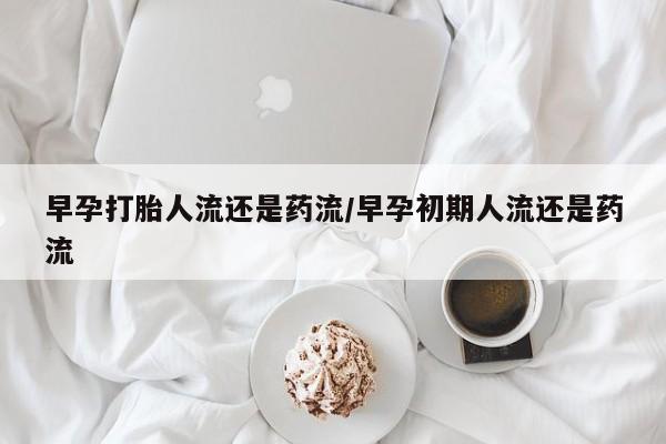 药流药联系微信早孕打胎人流还是药流/早孕初期人流还是药流
