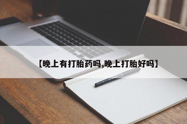 药流药联系微信【晚上有打胎药吗,晚上打胎好吗】