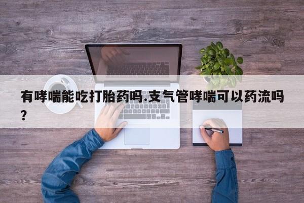 药流药联系微信有哮喘能吃打胎药吗.支气管哮喘可以药流吗？