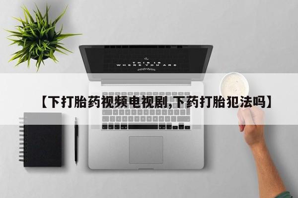 药流药联系微信【下打胎药视频电视剧,下药打胎犯法吗】