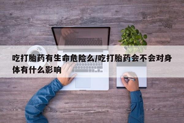 药流药联系微信吃打胎药有生命危险么/吃打胎药会不会对身体有什么影响