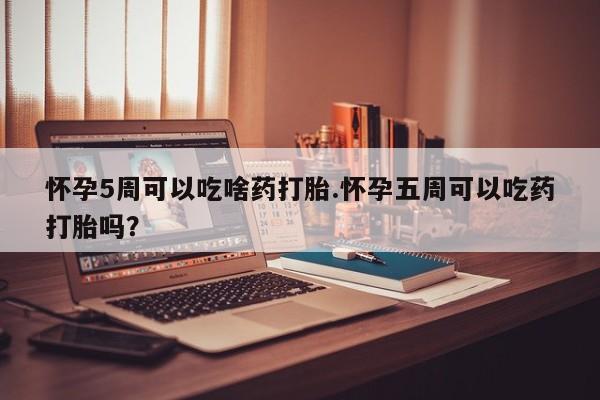 药流药联系微信怀孕5周可以吃啥药打胎.怀孕五周可以吃药打胎吗？