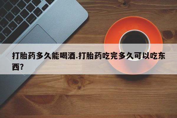 药流药联系微信打胎药多久能喝酒.打胎药吃完多久可以吃东西？