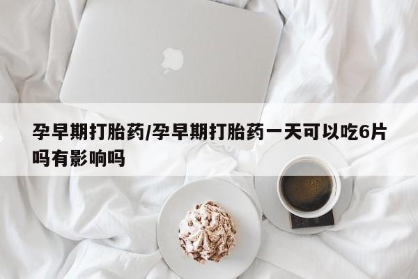 药流药联系微信孕早期打胎药/孕早期打胎药一天可以吃6片吗有影响吗