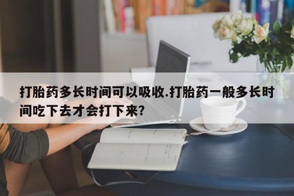 药流药联系微信打胎药多长时间可以吸收.打胎药一般多长时间吃下去才会打下来？