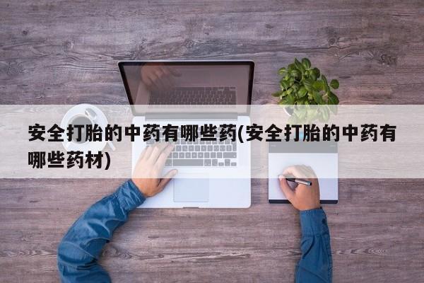 药流药联系微信安全打胎的中药有哪些药(安全打胎的中药有哪些药材)
